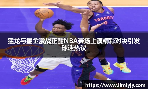 猛龙与掘金激战正酣NBA赛场上演精彩对决引发球迷热议