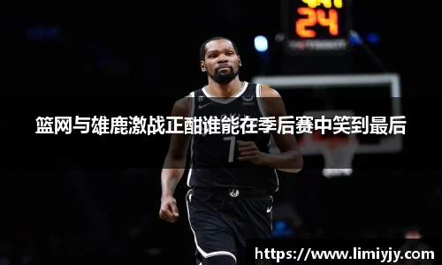 篮网与雄鹿激战正酣谁能在季后赛中笑到最后