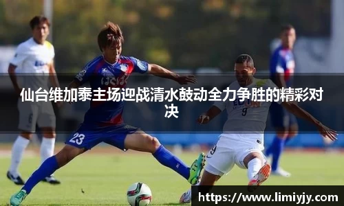 仙台维加泰主场迎战清水鼓动全力争胜的精彩对决